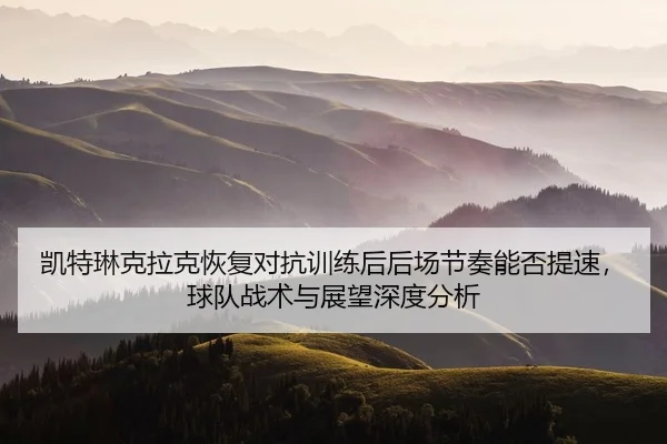 kai-te-lin-ke-la-ke-hui-fu-dui-kang-xun-lian-hou-hou-chang-jie-zou-neng-fou-ti-su-qiu-dui-zhan-shu-yu-zhan-wang-shen-du-2-370.jpg