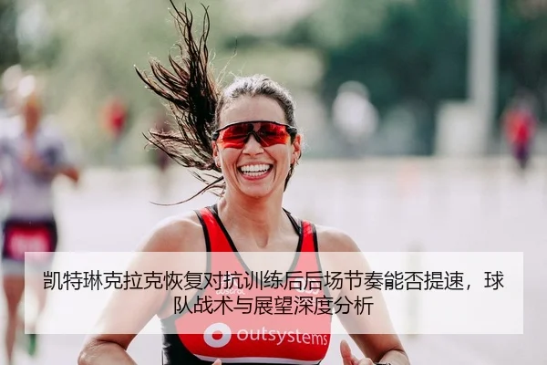 凯特琳克拉克恢复对抗训练后后场节奏能否提速，球队战术与展望深度分析