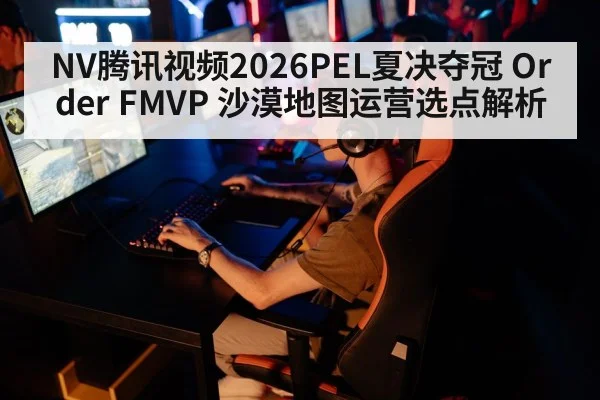NV腾讯视频2026PEL夏决夺冠 Order FMVP 沙漠地图运营选点解析