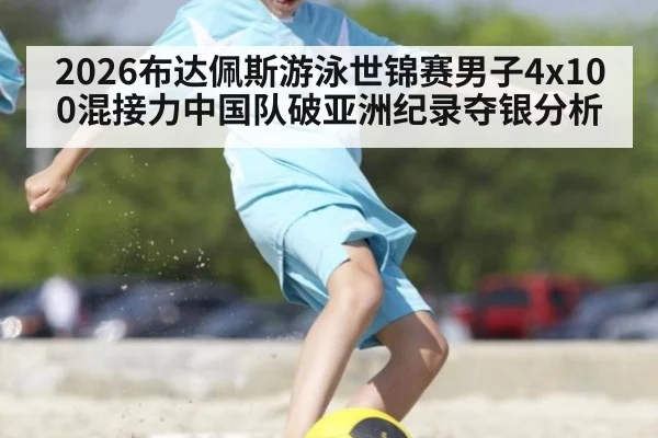 2026布达佩斯游泳世锦赛男子4x100混接力中国队破亚洲纪录夺银分析