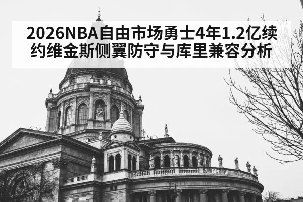 2026NBA自由市场勇士4年1.2亿续约维金斯侧翼防守与库里兼容分析