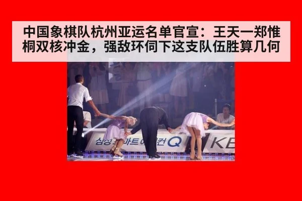 中国象棋队杭州亚运名单官宣:王天一郑惟桐双核冲金,强敌环伺下这支队伍胜算几何